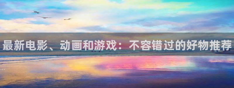 极悦娱乐测速登陆：最新电影、动画和游戏：不容错过的好物推荐