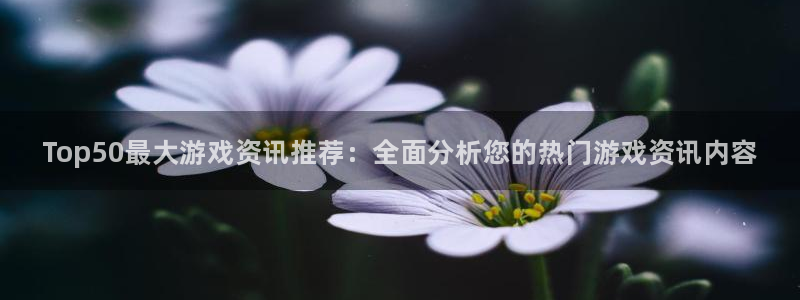 极悦娱乐注册服务条款：Top50最大游戏资讯推荐：全面分析您