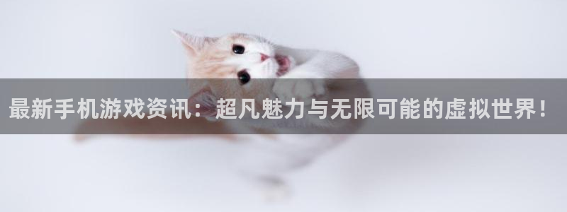 极悦娱乐4主管：最新手机游戏资讯：超凡魅力与无限可能的虚拟世