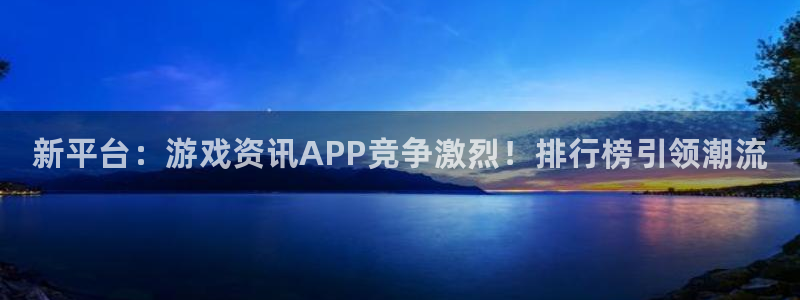 极悦娱乐注册服务条款：新平台：游戏资讯APP竞争激烈！排行榜