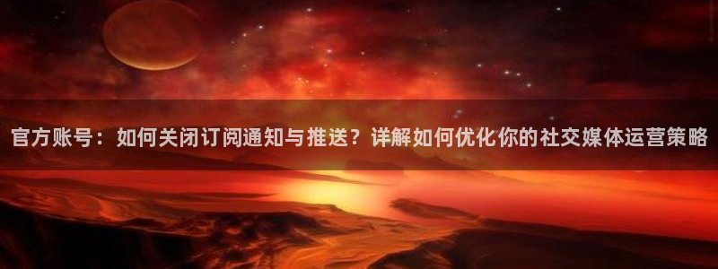 极悦娱乐科技：官方账号：如何关闭订阅通知与推送？详解如何优化