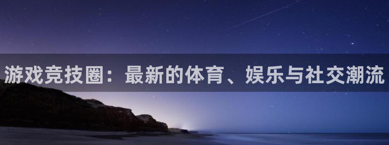 极悦娱乐平台：游戏竞技圈：最新的体育、娱乐与社交潮流