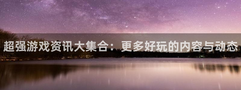 极悦娱乐登录：超强游戏资讯大集合：更多好玩的内容与动态