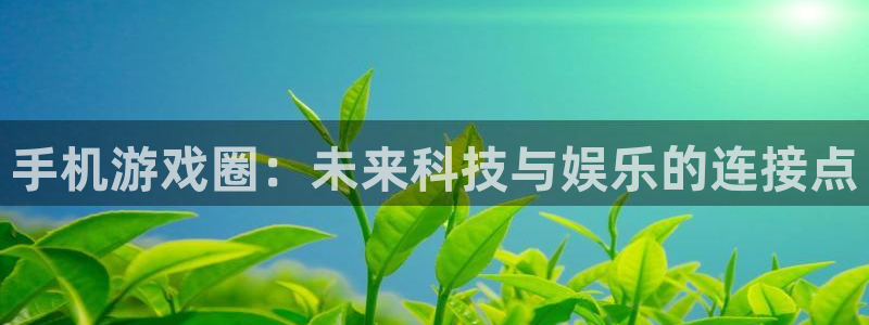 极悦娱乐注册地址：手机游戏圈：未来科技与娱乐的连接点