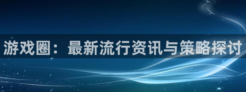 极悦娱乐注册官方登录app：游戏圈：最新流行资讯与策略探讨