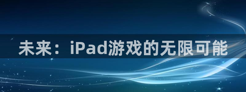 极悦娱乐是正规平台吗：未来：iPad游戏的无限可能