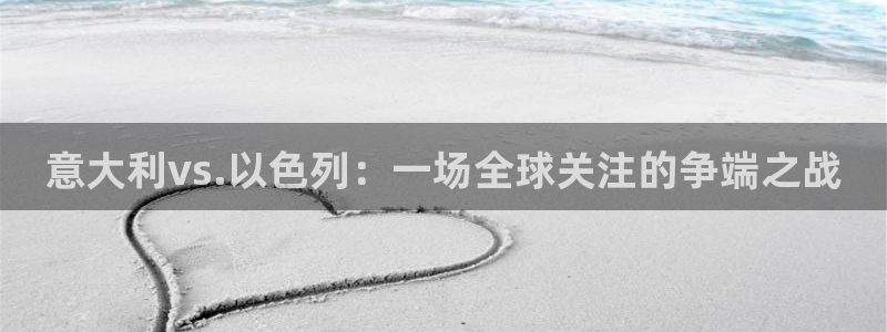 雨燕直播下载体育免费观看：意大利vs.以色列：一场全球关注的争端之战